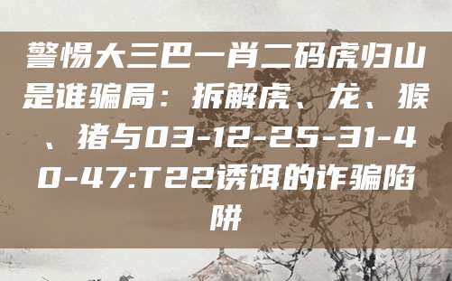 警惕大三巴一肖二码虎归山是谁骗局：拆解虎、龙、猴、猪与03-12-25-31-40-47:T22诱饵的诈骗陷阱