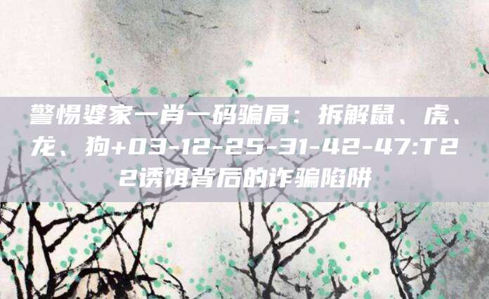 警惕婆家一肖一码骗局：拆解鼠、虎、龙、狗+03-12-25-31-42-47:T22诱饵背后的诈骗陷阱