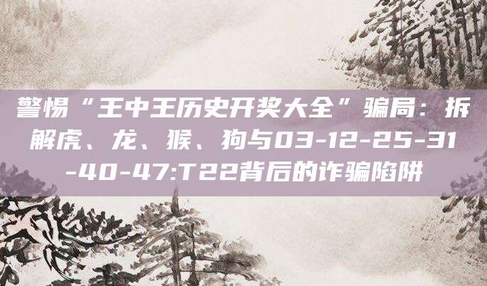 警惕“王中王历史开奖大全”骗局：拆解虎、龙、猴、狗与03-12-25-31-40-47:T22背后的诈骗陷阱