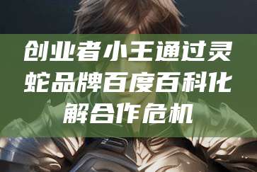 创业者小王通过灵蛇品牌百度百科化解合作危机