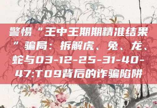 警惕“王中王期期精准结果”骗局：拆解虎、兔、龙、蛇与03-12-25-31-40-47:T09背后的诈骗陷阱