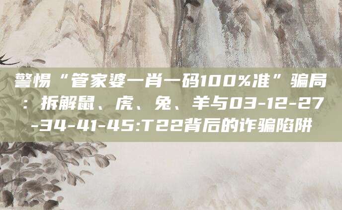 警惕“管家婆一肖一码100%准”骗局：拆解鼠、虎、兔、羊与03-12-27-34-41-45:T22背后的诈骗陷阱