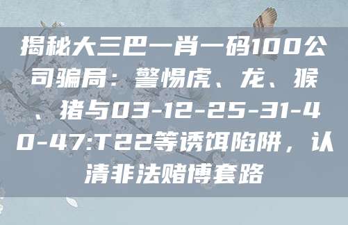 揭秘大三巴一肖一码100公司骗局：警惕虎、龙、猴、猪与03-12-25-31-40-47:T22等诱饵陷阱，认清非法赌博套路