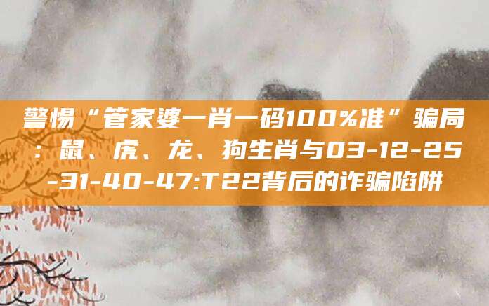 警惕“管家婆一肖一码100%准”骗局：鼠、虎、龙、狗生肖与03-12-25-31-40-47:T22背后的诈骗陷阱