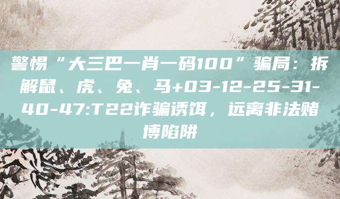 警惕“大三巴一肖一码100”骗局：拆解鼠、虎、兔、马+03-12-25-31-40-47:T22诈骗诱饵，远离非法赌博陷阱