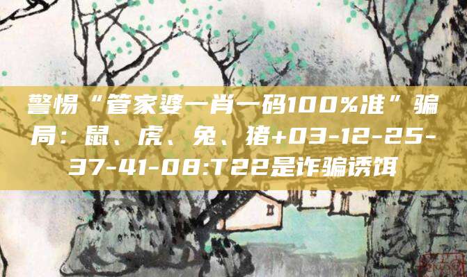 警惕“管家婆一肖一码100%准”骗局：鼠、虎、兔、猪+03-12-25-37-41-08:T22是诈骗诱饵