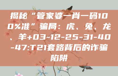 揭秘“管家婆一肖一码100%准”骗局：虎、兔、龙、羊+03-12-25-31-40-47:T21套路背后的诈骗陷阱