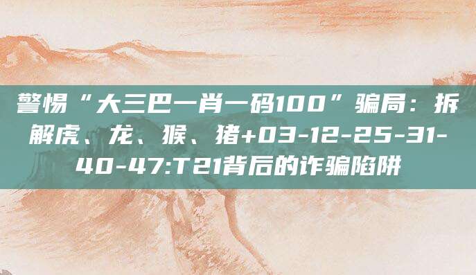 警惕“大三巴一肖一码100”骗局：拆解虎、龙、猴、猪+03-12-25-31-40-47:T21背后的诈骗陷阱