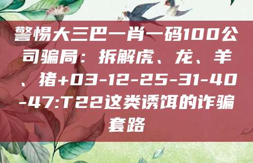 警惕大三巴一肖一码100公司骗局:拆解虎、龙、羊、猪+03-12-25-31-40-47:T22这类诱饵的诈骗套路