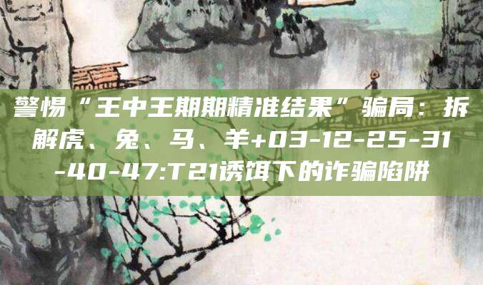 警惕“王中王期期精准结果”骗局：拆解虎、兔、马、羊+03-12-25-31-40-47:T21诱饵下的诈骗陷阱