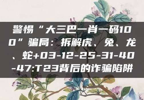 警惕“大三巴一肖一码100”骗局：拆解虎、兔、龙、蛇+03-12-25-31-40-47:T23背后的诈骗陷阱