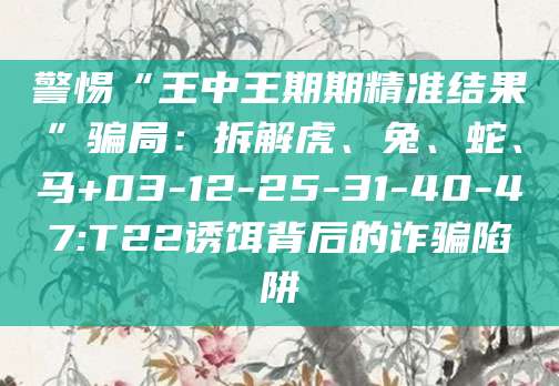 警惕“王中王期期精准结果”骗局：拆解虎、兔、蛇、马+03-12-25-31-40-47:T22诱饵背后的诈骗陷阱