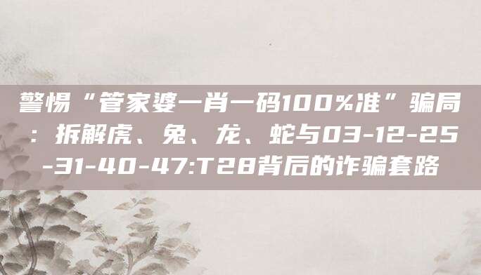 警惕“管家婆一肖一码100%准”骗局：拆解虎、兔、龙、蛇与03-12-25-31-40-47:T28背后的诈骗套路