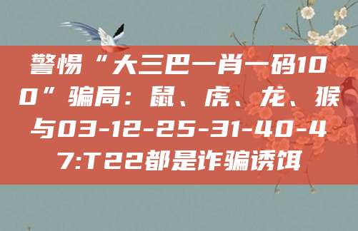 警惕“大三巴一肖一码100”骗局：鼠、虎、龙、猴与03-12-25-31-40-47:T22都是诈骗诱饵