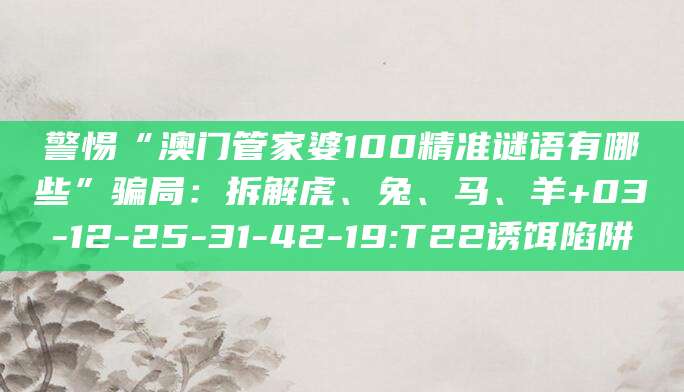 警惕“澳门管家婆100精准谜语有哪些”骗局：拆解虎、兔、马、羊+03-12-25-31-42-19:T22诱饵陷阱