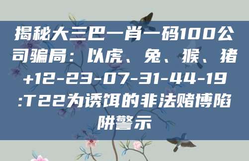 揭秘大三巴一肖一码100公司骗局：以虎、兔、猴、猪+12-23-07-31-44-19:T22为诱饵的非法赌博陷阱警示