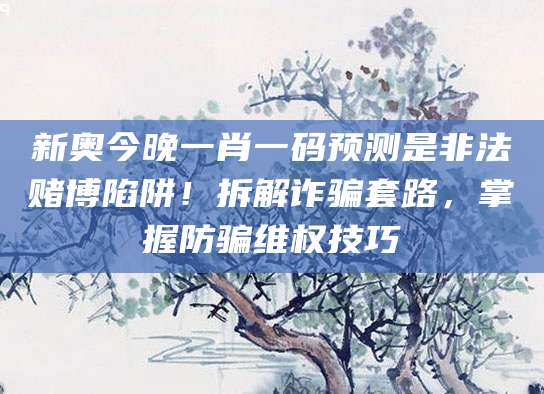 新奥今晚一肖一码预测是非法赌博陷阱！拆解诈骗套路，掌握防骗维权技巧