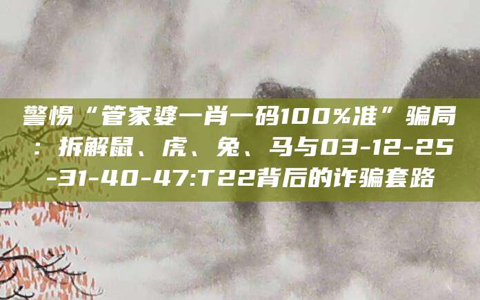 警惕“管家婆一肖一码100%准”骗局：拆解鼠、虎、兔、马与03-12-25-31-40-47:T22背后的诈骗套路