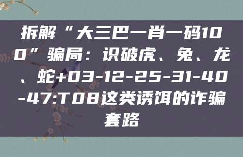 拆解“大三巴一肖一码100”骗局：识破虎、兔、龙、蛇+03-12-25-31-40-47:T08这类诱饵的诈骗套路