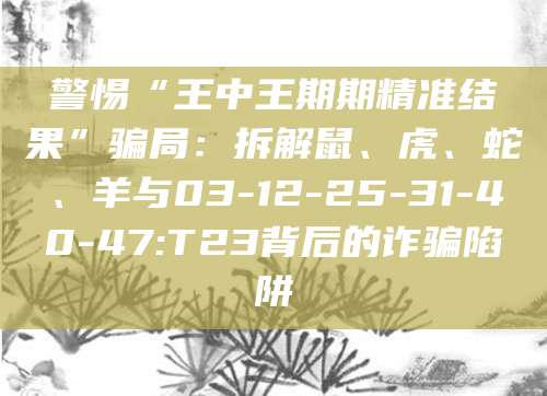 警惕“王中王期期精准结果”骗局：拆解鼠、虎、蛇、羊与03-12-25-31-40-47:T23背后的诈骗陷阱