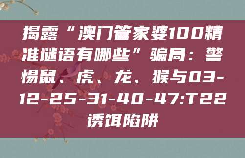 揭露“澳门管家婆100精准谜语有哪些”骗局：警惕鼠、虎、龙、猴与03-12-25-31-40-47:T22诱饵陷阱