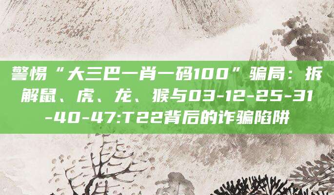 警惕“大三巴一肖一码100”骗局：拆解鼠、虎、龙、猴与03-12-25-31-40-47:T22背后的诈骗陷阱