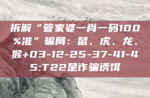 拆解“管家婆一肖一码100%准”骗局:鼠、虎、龙、猴+03-12-25-37-41-45:T22是诈骗诱饵