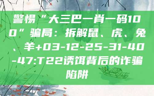 警惕“大三巴一肖一码100”骗局：拆解鼠、虎、兔、羊+03-12-25-31-40-47:T22诱饵背后的诈骗陷阱