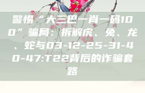 警惕“大三巴一肖一码100”骗局：拆解虎、兔、龙、蛇与03-12-25-31-40-47:T22背后的诈骗套路