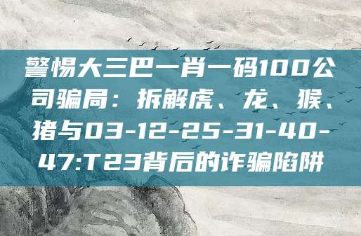 警惕大三巴一肖一码100公司骗局：拆解虎、龙、猴、猪与03-12-25-31-40-47:T23背后的诈骗陷阱