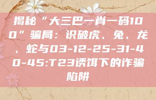 揭秘“大三巴一肖一码100”骗局：识破虎、兔、龙、蛇与03-12-25-31-40-45:T23诱饵下的诈骗陷阱