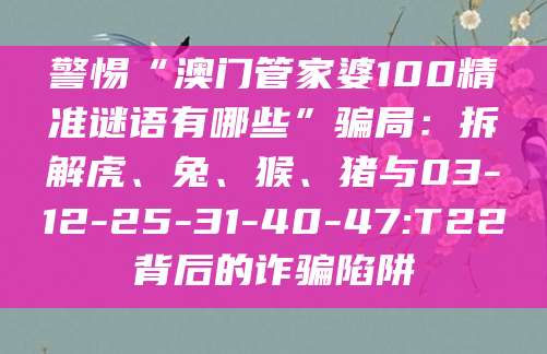 警惕“澳门管家婆100精准谜语有哪些”骗局:拆解虎、兔、猴、猪与03-12-25-31-40-47:T22背后的诈骗陷阱