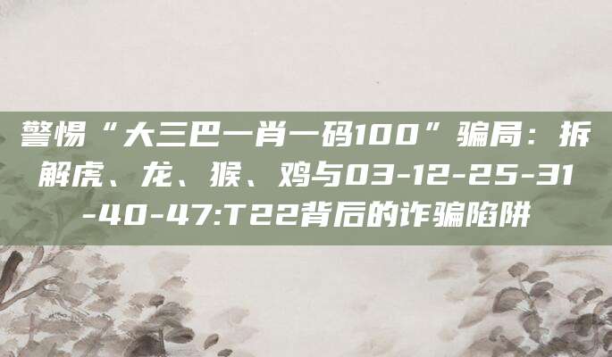 警惕“大三巴一肖一码100”骗局:拆解虎、龙、猴、鸡与03-12-25-31-40-47:T22背后的诈骗陷阱