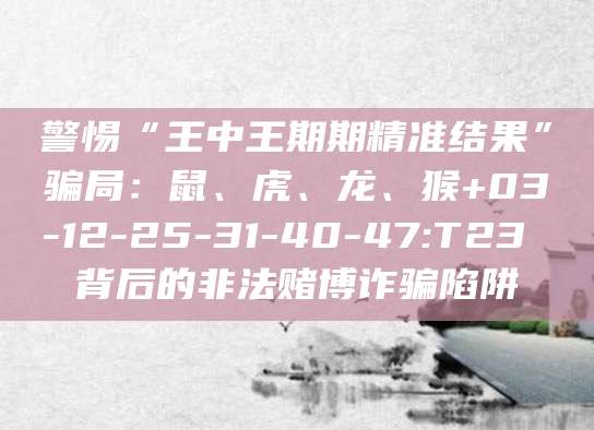 警惕“王中王期期精准结果”骗局：鼠、虎、龙、猴+03-12-25-31-40-47:T23 背后的非法赌博诈骗陷阱