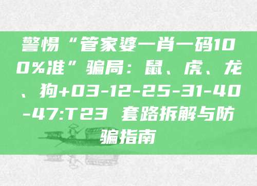 警惕“管家婆一肖一码100%准”骗局：鼠、虎、龙、狗+03-12-25-31-40-47:T23 套路拆解与防骗指南