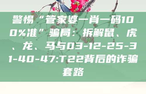 警惕“管家婆一肖一码100%准”骗局:拆解鼠、虎、龙、马与03-12-25-31-40-47:T22背后的诈骗套路