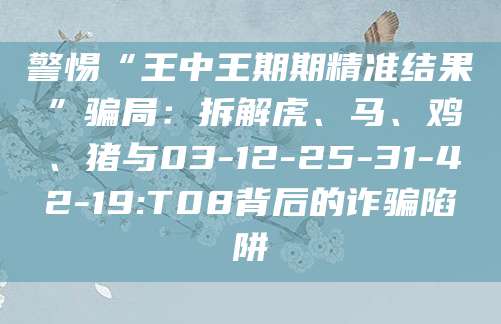 警惕“王中王期期精准结果”骗局：拆解虎、马、鸡、猪与03-12-25-31-42-19:T08背后的诈骗陷阱