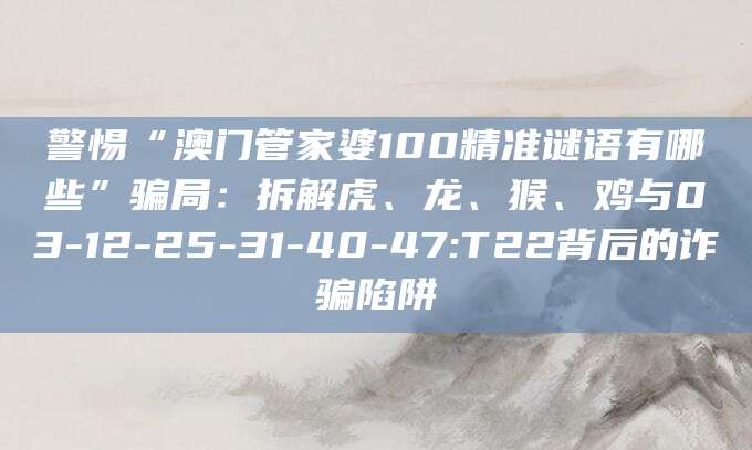 警惕“澳门管家婆100精准谜语有哪些”骗局：拆解虎、龙、猴、鸡与03-12-25-31-40-47:T22背后的诈骗陷阱