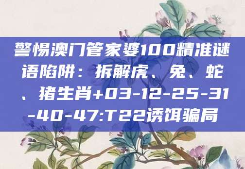 警惕澳门管家婆100精准谜语陷阱：拆解虎、兔、蛇、猪生肖+03-12-25-31-40-47:T22诱饵骗局