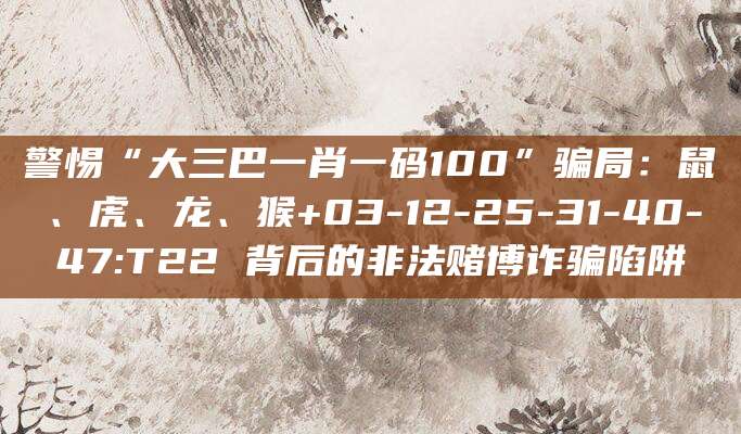 警惕“大三巴一肖一码100”骗局:鼠、虎、龙、猴+03-12-25-31-40-47:T22 背后的非法赌博诈骗陷阱
