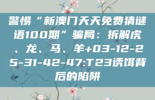 警惕“新澳门天天免费猜谜语100期”骗局：拆解虎、龙、马、羊+03-12-25-31-42-47:T23诱饵背后的陷阱
