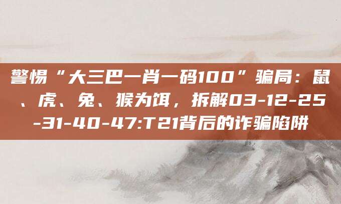 警惕“大三巴一肖一码100”骗局：鼠、虎、兔、猴为饵，拆解03-12-25-31-40-47:T21背后的诈骗陷阱