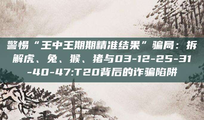 警惕“王中王期期精准结果”骗局:拆解虎、兔、猴、猪与03-12-25-31-40-47:T20背后的诈骗陷阱