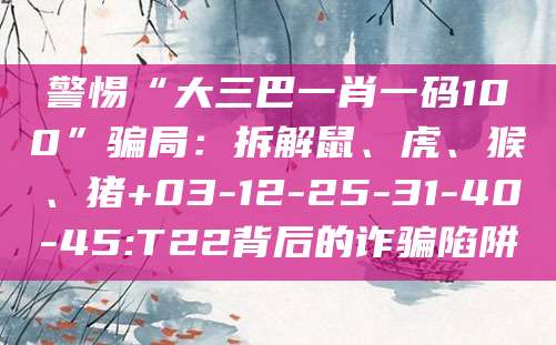 警惕“大三巴一肖一码100”骗局:拆解鼠、虎、猴、猪+03-12-25-31-40-45:T22背后的诈骗陷阱