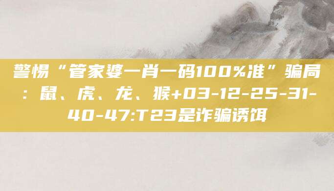 警惕“管家婆一肖一码100%准”骗局：鼠、虎、龙、猴+03-12-25-31-40-47:T23是诈骗诱饵