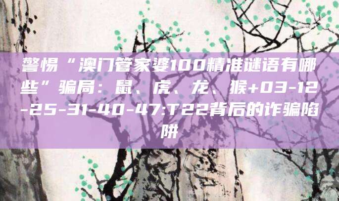 警惕“澳门管家婆100精准谜语有哪些”骗局:鼠、虎、龙、猴+03-12-25-31-40-47:T22背后的诈骗陷阱