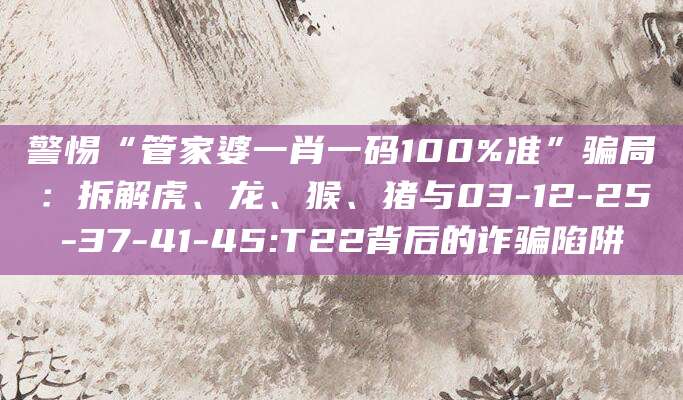警惕“管家婆一肖一码100%准”骗局：拆解虎、龙、猴、猪与03-12-25-37-41-45:T22背后的诈骗陷阱
