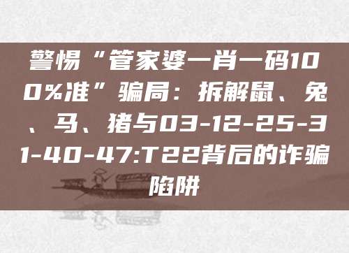 警惕“管家婆一肖一码100%准”骗局：拆解鼠、兔、马、猪与03-12-25-31-40-47:T22背后的诈骗陷阱
