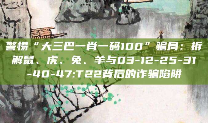 警惕“大三巴一肖一码100”骗局：拆解鼠、虎、兔、羊与03-12-25-31-40-47:T22背后的诈骗陷阱