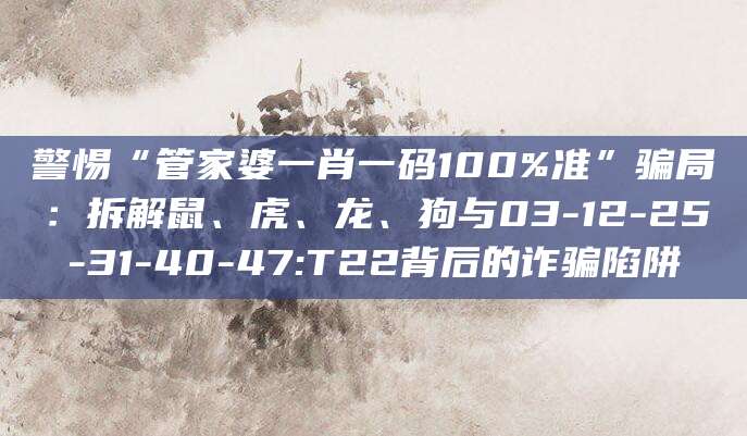 警惕“管家婆一肖一码100%准”骗局：拆解鼠、虎、龙、狗与03-12-25-31-40-47:T22背后的诈骗陷阱